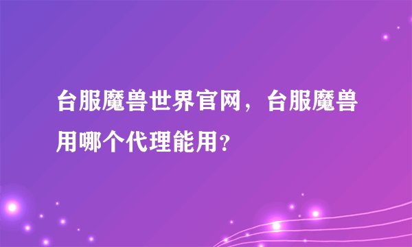 台服魔兽世界官网，台服魔兽用哪个代理能用？