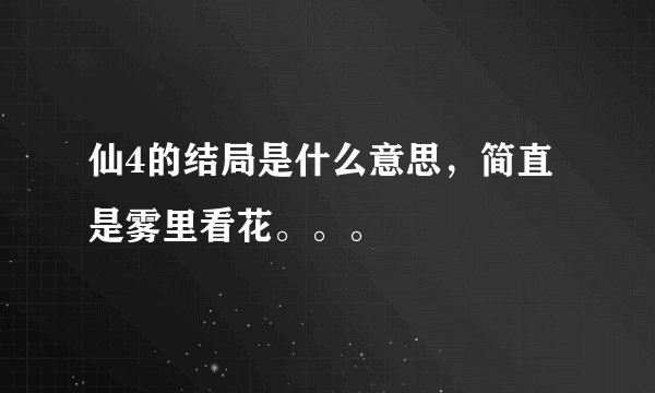 仙4的结局是什么意思，简直是雾里看花。。。