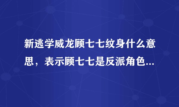 新逃学威龙顾七七纹身什么意思，表示顾七七是反派角色-飞外网