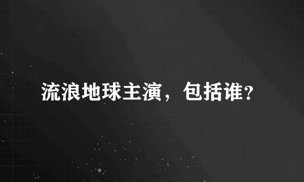 流浪地球主演，包括谁？