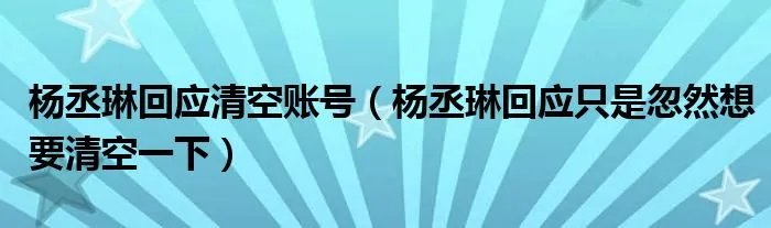 杨丞琳回应清空账号（杨丞琳回应只是忽然想要清空一下）