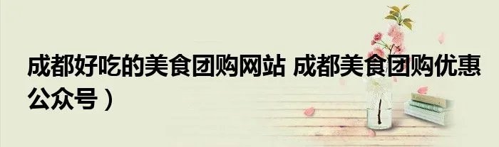 成都好吃的美食团购网站 成都美食团购优惠公众号）