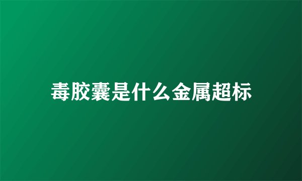 毒胶囊是什么金属超标