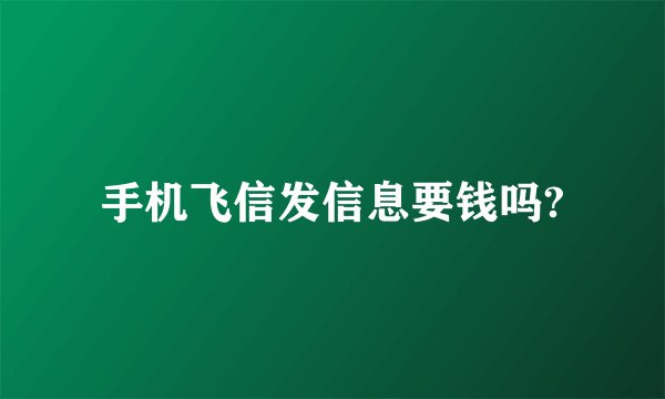 手机飞信发信息要钱吗?