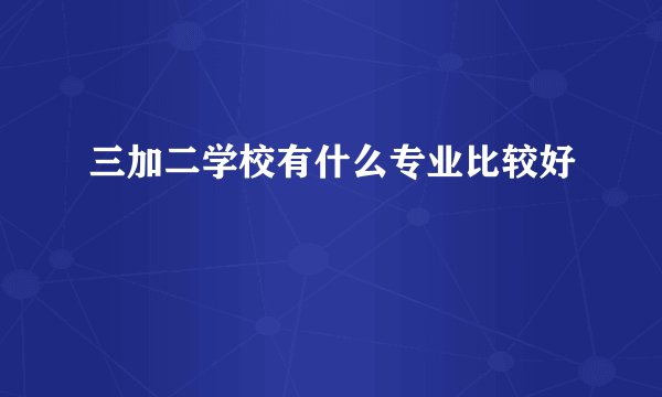三加二学校有什么专业比较好