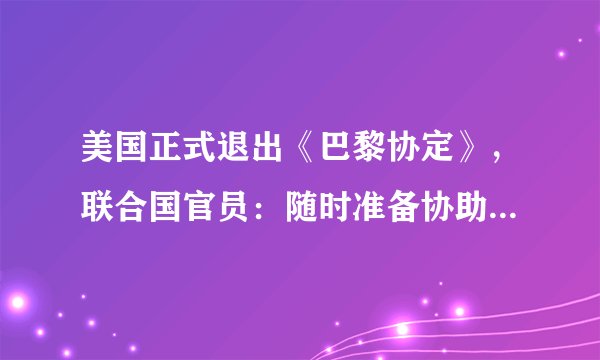 美国正式退出《巴黎协定》，联合国官员：随时准备协助美国重回协定