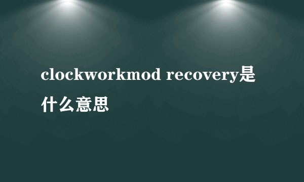 clockworkmod recovery是什么意思