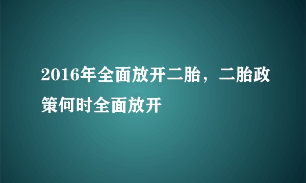 2016年全面放开二胎，二胎政策何时全面放开