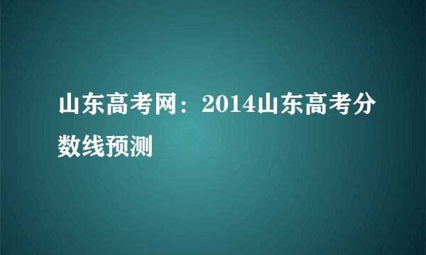 山东高考网:2014山东高考分数线预测