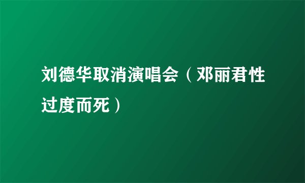刘德华取消演唱会（邓丽君性过度而死）