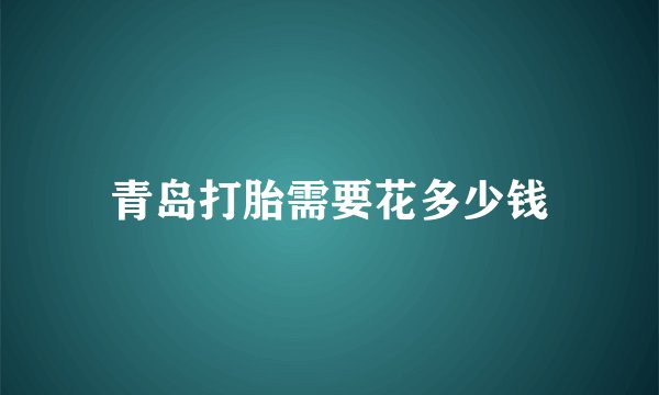 青岛打胎需要花多少钱