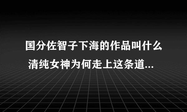 国分佐智子下海的作品叫什么 清纯女神为何走上这条道路-飞外