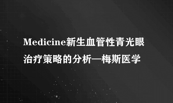 Medicine新生血管性青光眼治疗策略的分析—梅斯医学