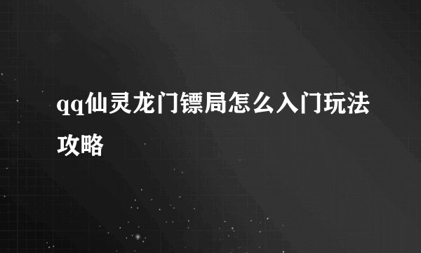 qq仙灵龙门镖局怎么入门玩法攻略
