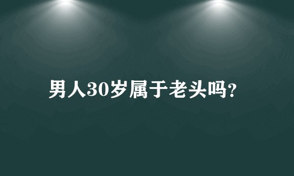 男人30岁属于老头吗？