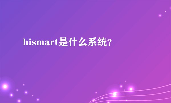 hismart是什么系统？