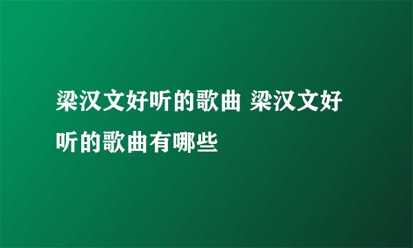 梁汉文好听的歌曲 梁汉文好听的歌曲有哪些