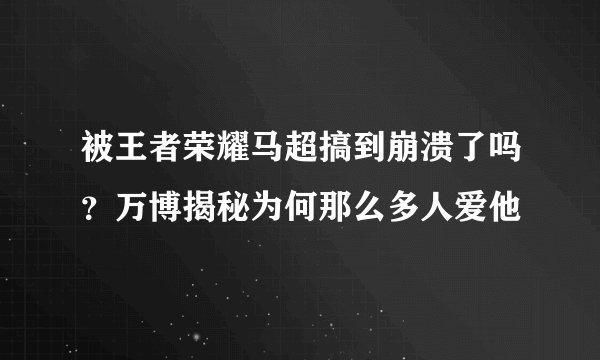 被王者荣耀马超搞到崩溃了吗？万博揭秘为何那么多人爱他