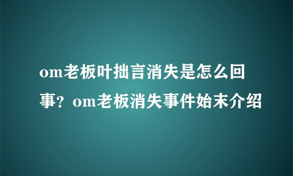 om老板叶拙言消失是怎么回事?om老板消失事件始末介绍