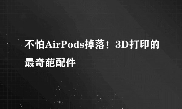 不怕AirPods掉落！3D打印的最奇葩配件