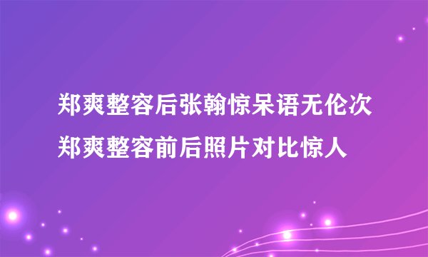 郑爽整容后张翰惊呆语无伦次郑爽整容前后照片对比惊人