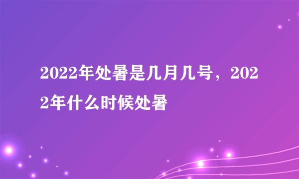2022年处暑是几月几号，2022年什么时候处暑