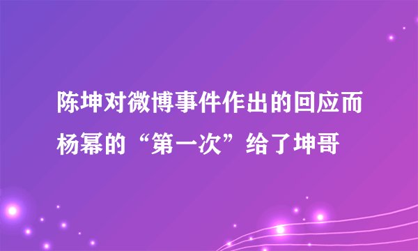 陈坤对微博事件作出的回应而杨幂的“第一次”给了坤哥