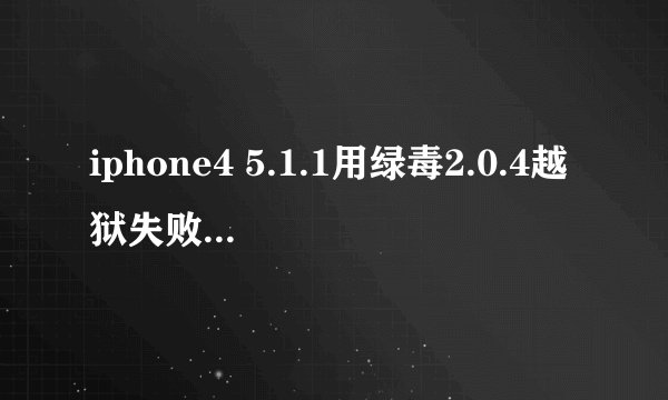 iphone4 5.1.1用绿毒2.0.4越狱失败,该怎么处理