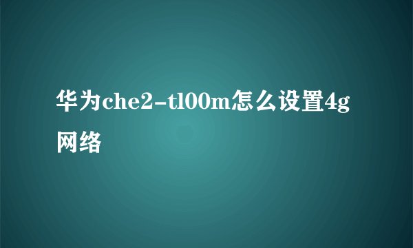 华为che2-tl00m怎么设置4g网络