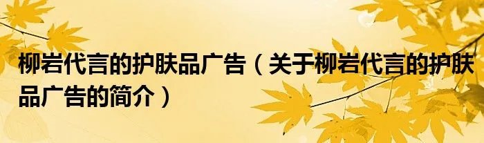 柳岩代言的护肤品广告（关于柳岩代言的护肤品广告的简介）