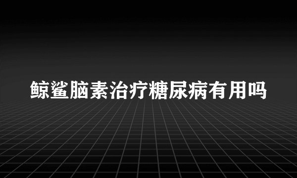 鲸鲨脑素治疗糖尿病有用吗