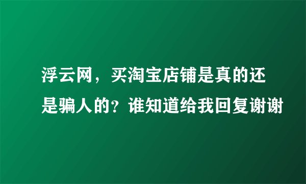浮云网，买淘宝店铺是真的还是骗人的？谁知道给我回复谢谢