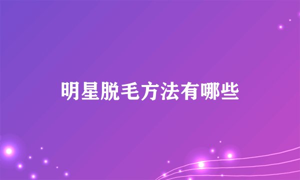 明星脱毛方法有哪些