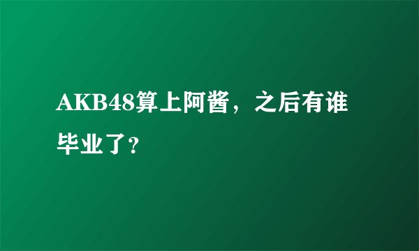 AKB48算上阿酱，之后有谁毕业了？