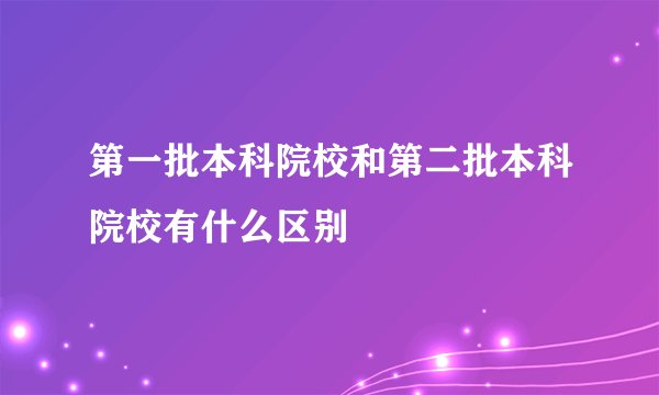 第一批本科院校和第二批本科院校有什么区别