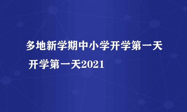 多地新学期中小学开学第一天 开学第一天2021