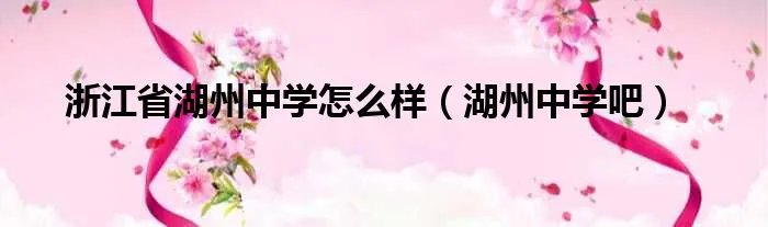 浙江省湖州中学怎么样（湖州中学吧）
