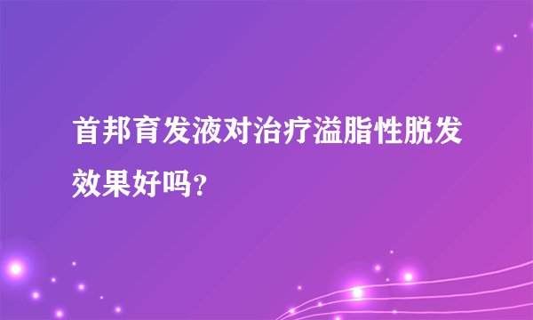 首邦育发液对治疗溢脂性脱发效果好吗?