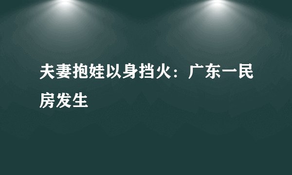 夫妻抱娃以身挡火：广东一民房发生