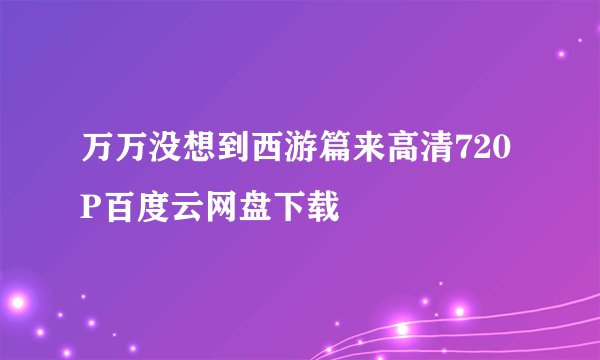 万万没想到西游篇来高清720P百度云网盘下载