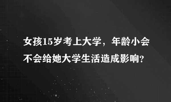 女孩15岁考上大学，年龄小会不会给她大学生活造成影响？