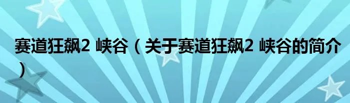 赛道狂飙2 峡谷（关于赛道狂飙2 峡谷的简介）