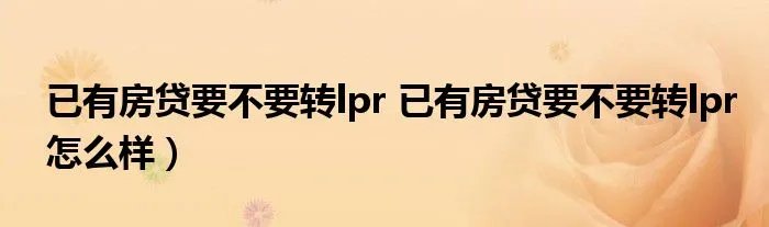 已有房贷要不要转lpr 已有房贷要不要转lpr怎么样）