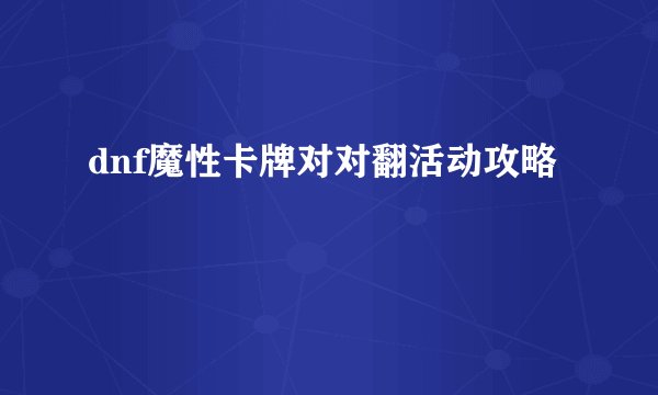 dnf魔性卡牌对对翻活动攻略