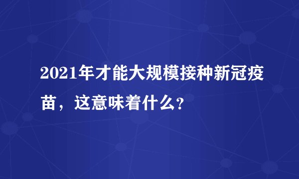 2021年才能大规模接种新冠疫苗，这意味着什么？