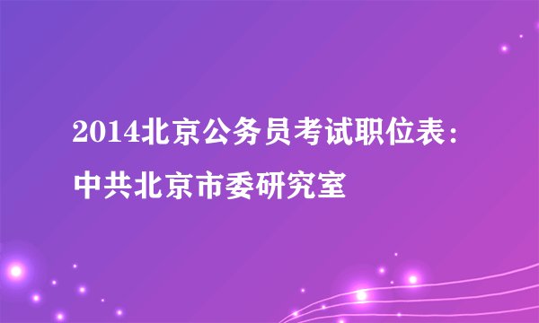 2014北京公务员考试职位表：中共北京市委研究室