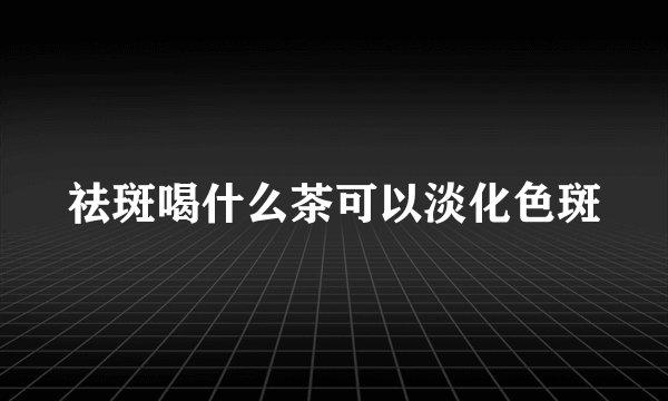 祛斑喝什么茶可以淡化色斑