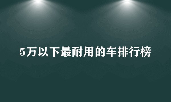 5万以下最耐用的车排行榜