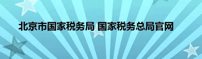 北京市国家税务局 国家税务总局官网