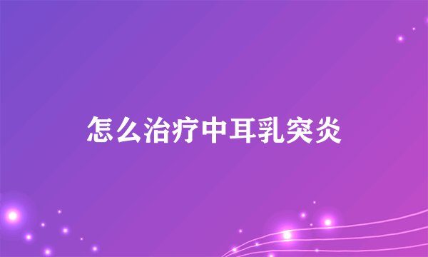 怎么治疗中耳乳突炎